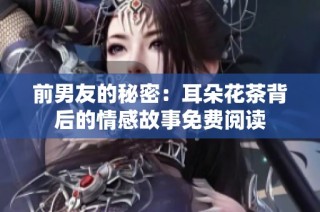 前男友的秘密：耳朵花茶背后的情感故事免费阅读