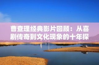 曹查理经典影片回顾：从喜剧传奇到文化现象的十年探索