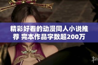 精彩好看的动漫同人小说推荐 完本作品字数超200万
