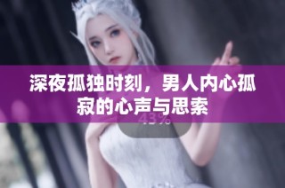 深夜孤独时刻，男人内心孤寂的心声与思索