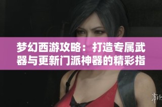 梦幻西游攻略：打造专属武器与更新门派神器的精彩指南
