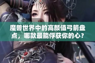 魔兽世界中的高颜值弓箭盘点，哪款最能俘获你的心？