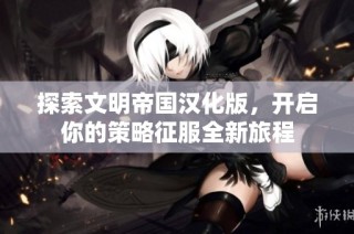 探索文明帝国汉化版，开启你的策略征服全新旅程