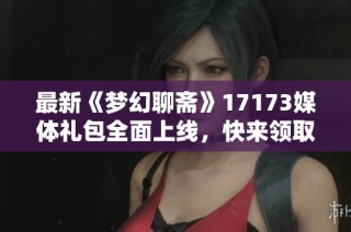 最新《梦幻聊斋》17173媒体礼包全面上线，快来领取吧！