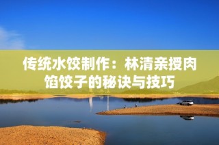 传统水饺制作：林清亲授肉馅饺子的秘诀与技巧