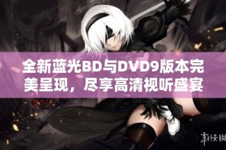 全新蓝光BD与DVD9版本完美呈现，尽享高清视听盛宴