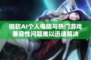 微软AI个人电脑与热门游戏兼容性问题难以迅速解决