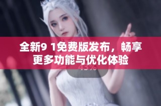 全新9 1免费版发布，畅享更多功能与优化体验