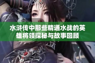 水浒传中那些精通水战的英雄将领探秘与故事回顾