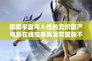 探索宇宙与人性的交织国产电影在线观看高清完整版不容错过