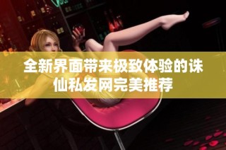 全新界面带来极致体验的诛仙私发网完美推荐