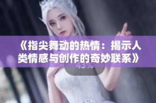 《指尖舞动的热情：揭示人类情感与创作的奇妙联系》