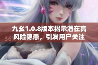 九幺1.0.8版本揭示潜在高风险隐患，引发用户关注