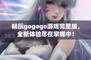 畅玩gogogo游戏完整版，全新体验尽在掌握中！
