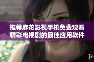推荐麻花影视手机免费观看精彩电视剧的最佳应用软件