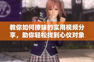 教你如何撩妹的实用视频分享，助你轻松找到心仪对象
