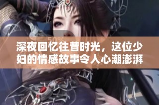 深夜回忆往昔时光，这位少妇的情感故事令人心潮澎湃
