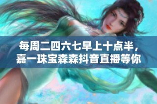 每周二四六七早上十点半，嘉一珠宝森森抖音直播等你来体验