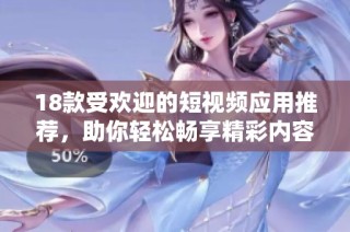 18款受欢迎的短视频应用推荐，助你轻松畅享精彩内容