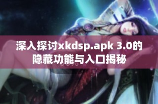 深入探讨xkdsp.apk 3.0的隐藏功能与入口揭秘