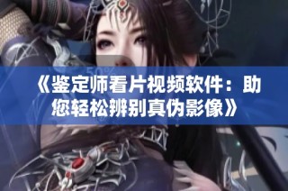 《鉴定师看片视频软件：助您轻松辨别真伪影像》