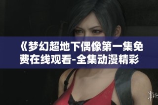 《梦幻超地下偶像第一集免费在线观看-全集动漫精彩呈现》