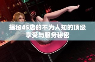 揭秘4S店的不为人知的顶级享受与服务秘密