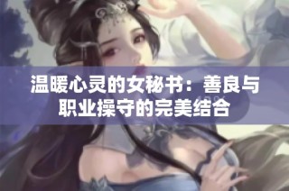 温暖心灵的女秘书：善良与职业操守的完美结合
