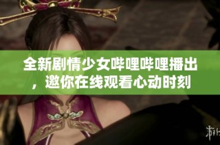 全新剧情少女哔哩哔哩播出，邀你在线观看心动时刻