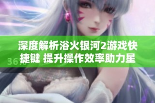 深度解析浴火银河2游戏快捷键 提升操作效率助力星际冒险之旅