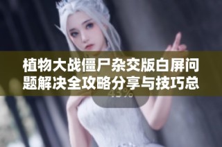 植物大战僵尸杂交版白屏问题解决全攻略分享与技巧总结