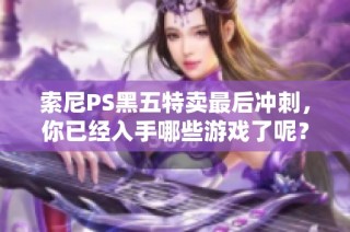 索尼PS黑五特卖最后冲刺，你已经入手哪些游戏了呢？