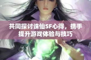 共同探讨诛仙SF心得，携手提升游戏体验与技巧