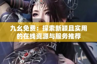 九幺免费：探索新颖且实用的在线资源与服务推荐