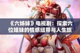 《六姊妹》电视剧：探索六位姐妹的情感纽带与人生旅程的曲折故事