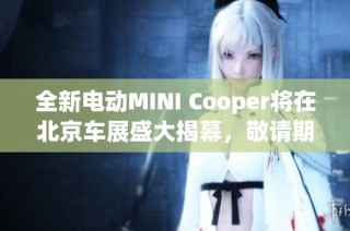 全新电动MINI Cooper将在北京车展盛大揭幕，敬请期待