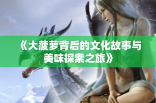 《大菠萝背后的文化故事与美味探索之旅》