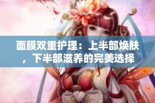 面膜双重护理：上半部焕肤，下半部滋养的完美选择