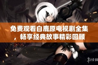 免费观看白鹿原电视剧全集，畅享经典故事精彩回顾