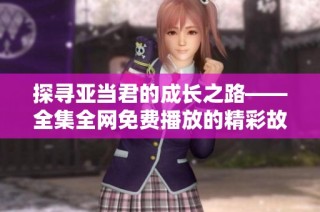 探寻亚当君的成长之路——全集全网免费播放的精彩故事