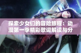 探索少女们的冒险旅程：动漫第一季精彩歌词解读与分享