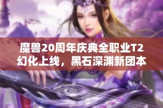 魔兽20周年庆典全职业T2幻化上线，黑石深渊新团本及暴雪之剑揭秘