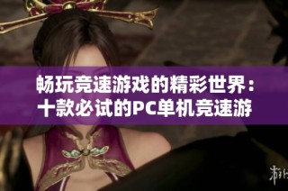 畅玩竞速游戏的精彩世界：十款必试的PC单机竞速游戏推荐