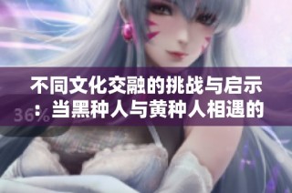 不同文化交融的挑战与启示：当黑种人与黄种人相遇的故事