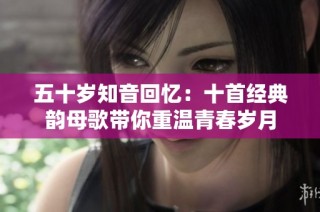 五十岁知音回忆：十首经典韵母歌带你重温青春岁月