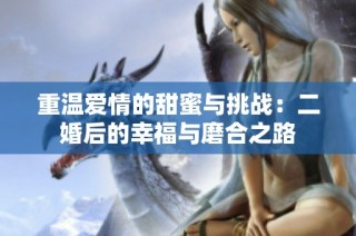 重温爱情的甜蜜与挑战：二婚后的幸福与磨合之路