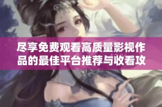 尽享免费观看高质量影视作品的最佳平台推荐与收看攻略