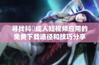 寻找抖抈成人短视频应用的免费下载途径和技巧分享