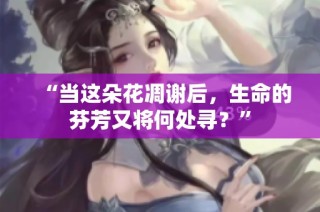 “当这朵花凋谢后，生命的芬芳又将何处寻？”