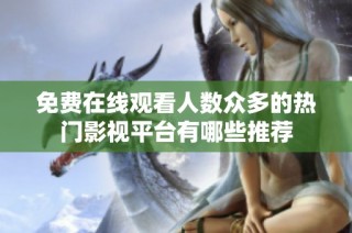 免费在线观看人数众多的热门影视平台有哪些推荐